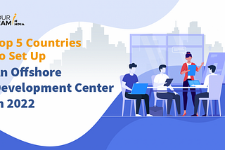 Top 5 Countries to set up an Offshore Development Center in 2022