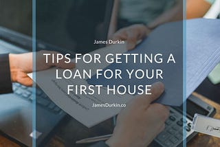 Tips for Getting a Loan for Your First House | James Durkin | Real Estate