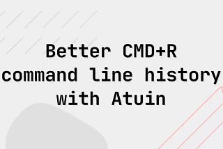 Better CMD+R — Improved command line history using Atuin