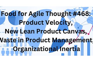 Food for Agile Thought #468: Product Velocity, New Lean Product Canvas, Waste in Product…