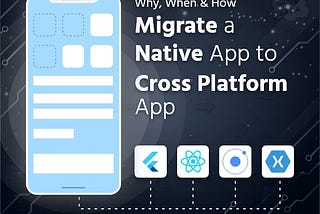 Why, When & How should You Migrate a Native App to a Cross-Platform App?