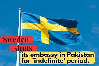 SWEDEN SHUTS ITS EMBASSY IN PAKISTAN FOR INDEFINITE PERIOD