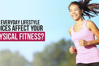 How Everyday Lifestyle Choices Affect Your Physical Fitness?