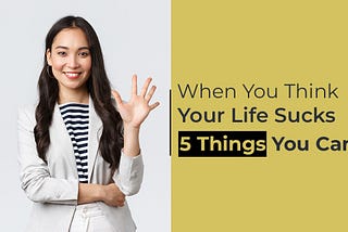 When You Think Your Life Sucks 5 Things You Can Do