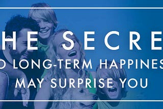 The Secret To Long-Term Happiness May Surprise You