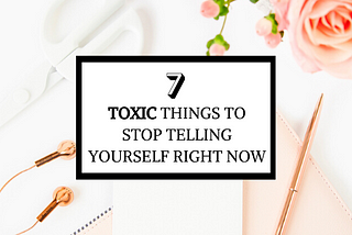 7 Toxic Things To Stop Telling Yourself Right Now