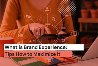 What is Brand Experience: Tips How to Maximize It