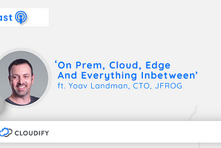 Podcast | Episode Twenty- ‘On Prem, Cloud, Edge And Everything In Between’ Ft Yoav Landman CTO And…
