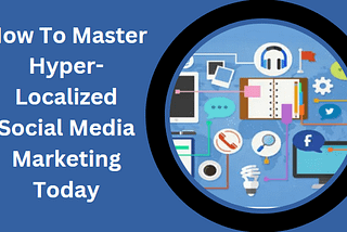 How To Master Hyperlocalized Social Media Marketing Today