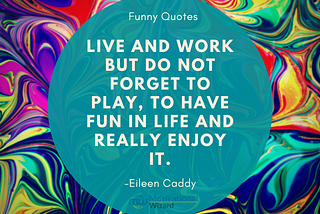 1. Live and work but do not forget to play, to have fun in life and really enjoy it. -Eileen Caddy
