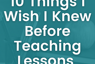 Things I Wish I Knew Before Teaching