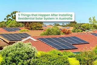 5 Things That Happen After Installing Residential Solar Systems in Australia
