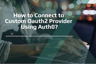 How to Connect to Custom Oauth2 Provider Using Auth0?