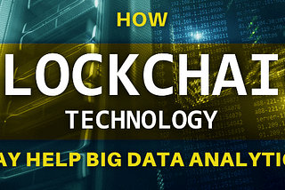 HOW BLOCKCHAIN TECHNOLOGY MAY HELP BIG DATA ANALYTICS