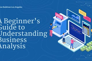 Yana Goldman Los Angeles | A Beginner’s Guide to Understanding Business Analysis