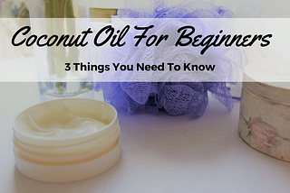 Coconut Oil For Beginners: 3 Things You Need To Know
