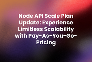 Node API Scale Plan Update: Experience Limitless Scalability with Pay-As-You-Go-Pricing