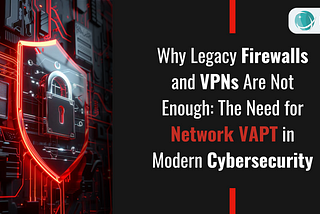 Why Legacy Firewalls and VPNs Are Not Enough: The Need for Network VAPT in Modern Cybersecurity