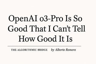OpenAI o3-Pro Is So Good That I Can’t Tell How Good It Is