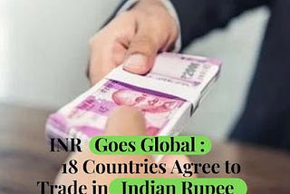 INR GOES GLOBAL 18 COUNTRIES AGREE TO TRADE IN INDIAN RUPEES