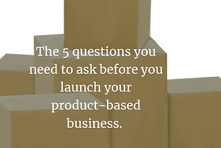 The 5 questions you need to ask before you launch your product-based business.