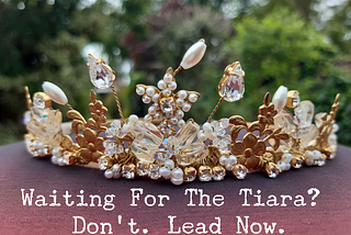 Waiting For The Tiara? Don’t. Lead Now.