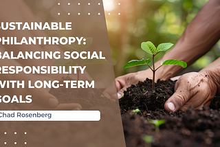 Sustainable Philanthropy: Balancing Social Responsibility With Long-Term Goals — Chad Rosenberg |…