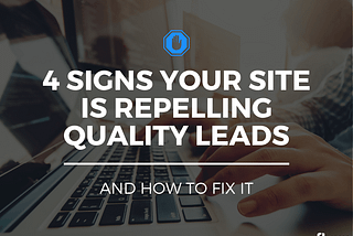 4 Signs Your Site Is Repelling Quality Leads (& How to Fix It)