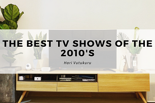 Hari Vutukuru — The Best TV Shows Of The 2010s