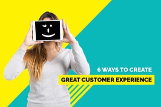 6 Ways to Create a Great Customer Experience