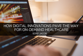 Sony Jacob Explains How Digital Innovations Pave the Way for On-Demand Healthcare — Sony Jacob