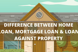 Difference between home loan, mortgage loan and loan against property