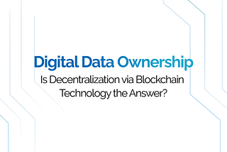 Digital Data Ownership in the Current World — Is Decentralization via Blockchain Technology the…