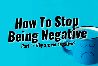 How To Stop Being Negative! Part 1: Why Are We Negative?