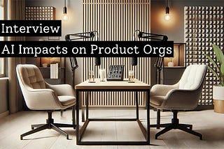 Interview — AI Impacts on Product Orgs