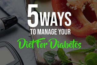 5 Ways To Manage Your Diet For Diabetes