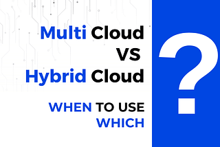 Multi-Cloud Vs. Hybrid Cloud — When to Use Which
