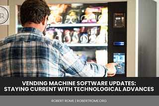 Robert Rome | Vending Machine Software Updates: Staying Current with Technological Advances