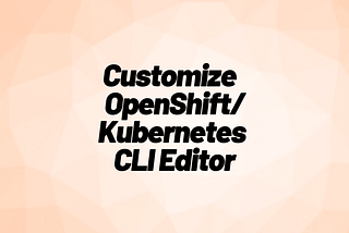 oc edit — How To Customize Your OpenShift / Kubernetes CLI Editor