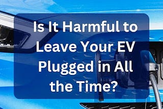 Is It Harmful to Leave Your EV Plugged in All the Time?