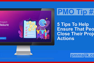 PMO Tips #22: 5 Tips To Help Ensure That People Close Their Project Actions
