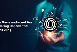 The Future of AI and Crypto: How Oasis and io.net Are Powering Confidential Computing