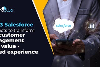 Top 3 Salesforce Products to transform your customer engagement into a value — added experience