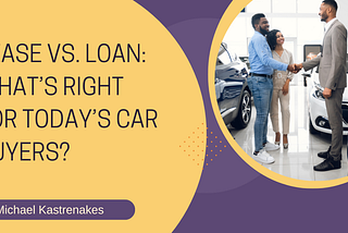 Lease vs. Loan: What’s Right for Today’s Car Buyers?