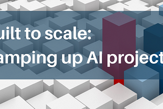 BUILT TO SCALE: RAMPING UP AI PROJECTS