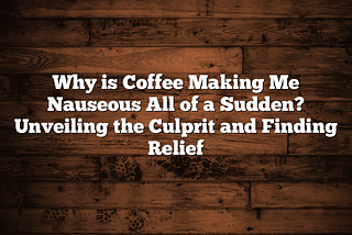 Why is Coffee Making Me Nauseous All of a Sudden? Unveiling the Culprit and Finding Relief