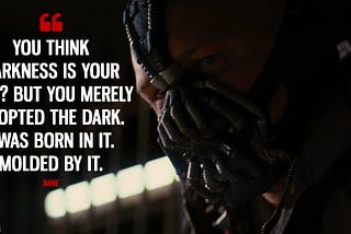 A still from ‘The Dark Knight Rises’. A close-up of Bane with the quote “You think darkness is your ally? But you merely adopted the dark. I was born in it, molded by it.”
