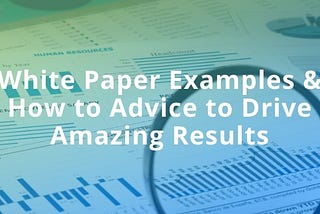 White Paper Examples & How to Advice to Drive Amazing Results