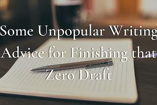 Some Unpopular Writing Advice for Finishing that Zero Draft