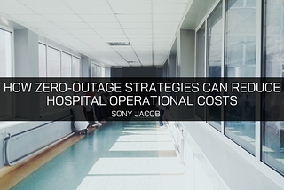 IT Expert Sony Jacob Explains How Zero-Outage Strategies Can Reduce Hospital Operational Costs —…